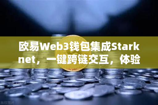 欧易Web3钱包集成Starknet，一键跨链交互，体验超低Gas费
