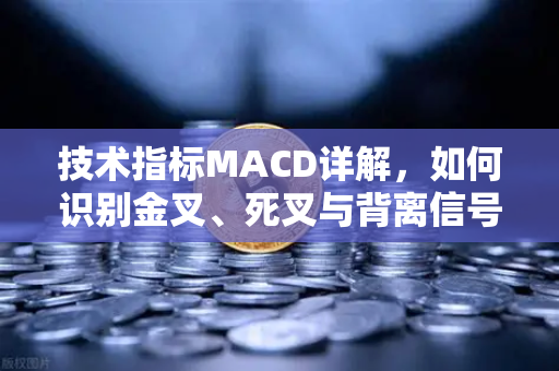 技术指标MACD详解，如何识别金叉、死叉与背离信号？从入门到实战的交易策略