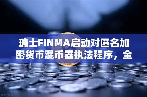 瑞士FINMA启动对匿名加密货币混币器执法程序，全球监管风暴下的隐私与合规博弈