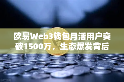 欧易Web3钱包月活用户突破1500万，生态爆发背后的增长逻辑与未来展望