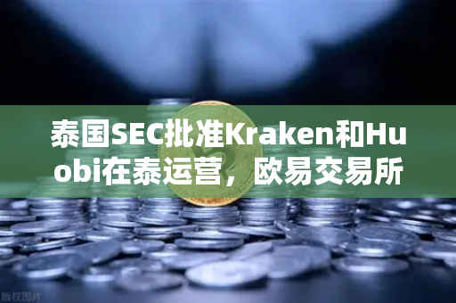 泰国SEC批准Kraken和Huobi在泰运营，欧易交易所面临全新挑战与市场变局