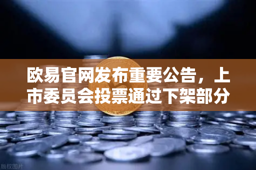 欧易官网发布重要公告，上市委员会投票通过下架部分低流动性老币