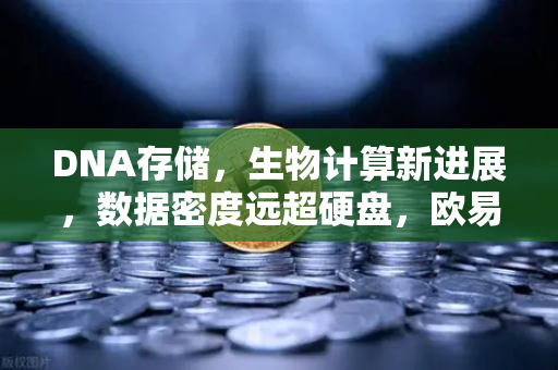 DNA存储，生物计算新进展，数据密度远超硬盘，欧易交易所官网解析技术革命