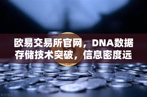 欧易交易所官网，DNA数据存储技术突破，信息密度远超硅基存储