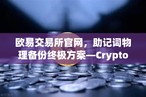 欧易交易所官网，助记词物理备份终极方案—Cryptosteel Capsule防物理破坏测试深度解析