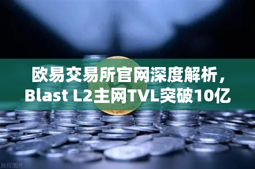 欧易交易所官网深度解析，Blast L2主网TVL突破10亿美元，原生收益模式如何颠覆DeFi生态？