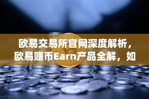 欧易交易所官网深度解析，欧易赚币Earn产品全解，如何参与新币挖矿（Jumpstart）