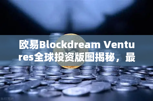 欧易Blockdream Ventures全球投资版图揭秘，最新Portfolio与行业布局深度解析