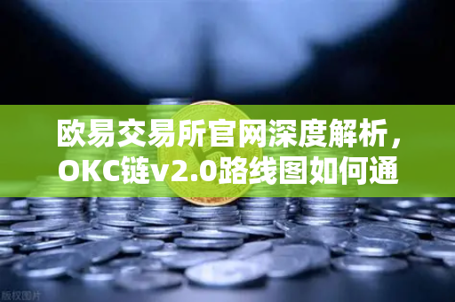 欧易交易所官网深度解析，OKC链v2.0路线图如何通过并行执行重塑公链性能