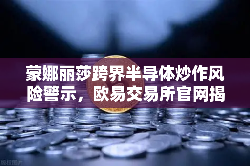 蒙娜丽莎跨界半导体炒作风险警示，欧易交易所官网揭示行业真相
