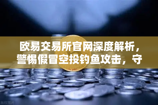 欧易交易所官网深度解析，警惕假冒空投钓鱼攻击，守护数字资产安全