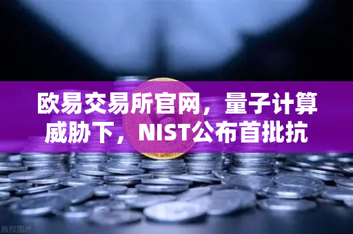 欧易交易所官网，量子计算威胁下，NIST公布首批抗量子加密算法标准