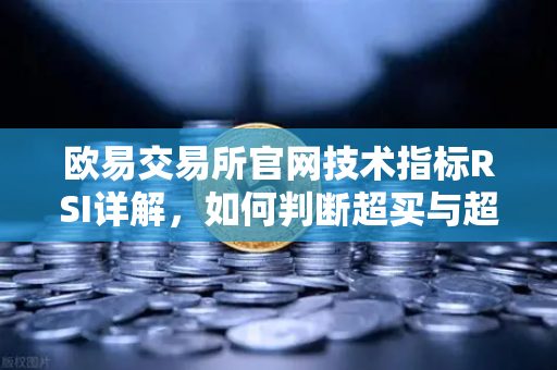 欧易交易所官网技术指标RSI详解，如何判断超买与超卖区间？