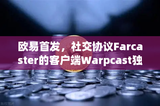 欧易首发，社交协议Farcaster的客户端Warpcast独家上线，开启去中心化社交新纪元