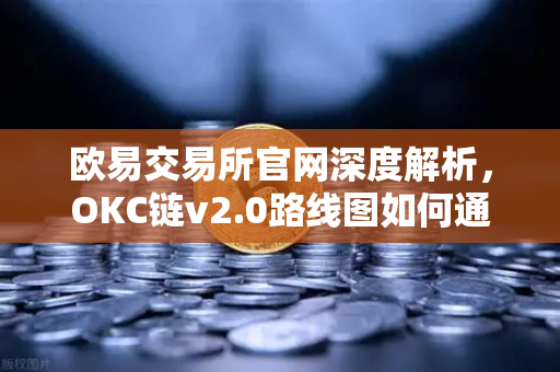 欧易交易所官网深度解析，OKC链v2.0路线图如何通过并行执行重塑区块链性能