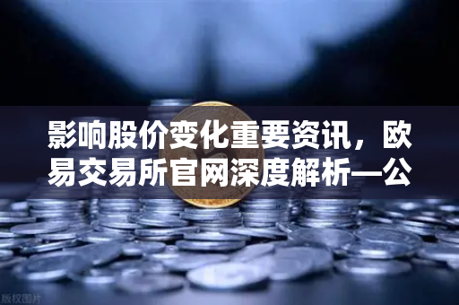 影响股价变化重要资讯，欧易交易所官网深度解析—公司篇、行业篇与市场篇
