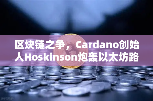 区块链之争，Cardano创始人Hoskinson炮轰以太坊路线图缺乏创新，行业未来何去何从？