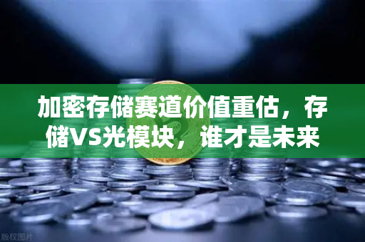 加密存储赛道价值重估，存储VS光模块，谁才是未来的核心叙事？