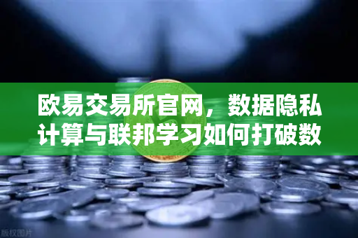 欧易交易所官网，数据隐私计算与联邦学习如何打破数据孤岛