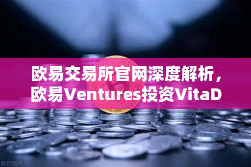 欧易交易所官网深度解析，欧易Ventures投资VitaDAO，布局去中心化科学赛道