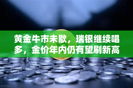 黄金牛市未歇，瑞银继续唱多，金价年内仍有望刷新高，欧易交易所成投资新阵地