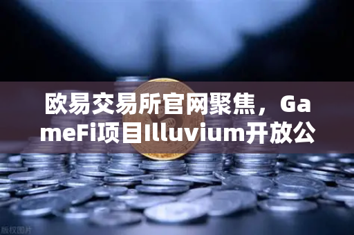 欧易交易所官网聚焦，GameFi项目Illuvium开放公测，高品质画面引玩家追捧