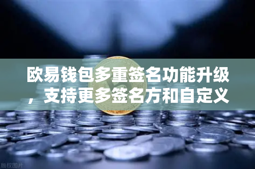 欧易钱包多重签名功能升级，支持更多签名方和自定义规则，安全性再上新台阶