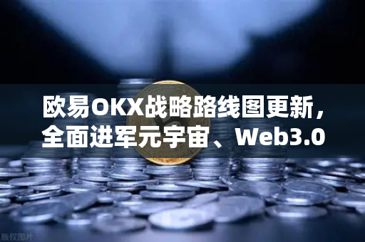 欧易OKX战略路线图更新，全面进军元宇宙、Web3.0与DeFi生态