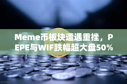 Meme币板块遭遇重挫，PEPE与WIF跌幅超大盘50%市场深度回调，投资者应如何应对？