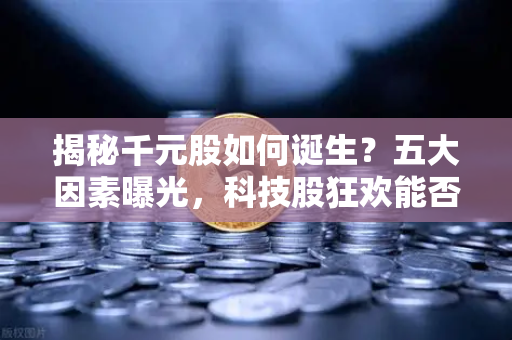 揭秘千元股如何诞生？五大因素曝光，科技股狂欢能否惠及区块链板块？
