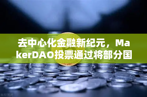 去中心化金融新纪元，MakerDAO投票通过将部分国库资产投资于现实世界资产（RWA）