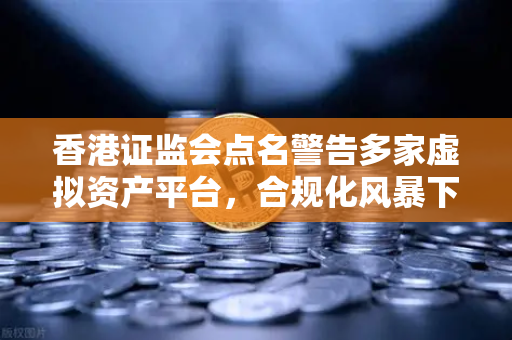 香港证监会点名警告多家虚拟资产平台，合规化风暴下的行业洗牌与投资者警示