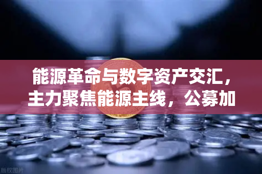 能源革命与数字资产交汇，主力聚焦能源主线，公募加码布局全产业链，传统能源巨头入局挖矿