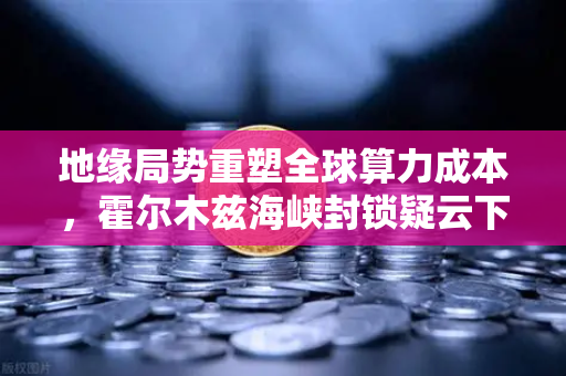 地缘局势重塑全球算力成本，霍尔木兹海峡封锁疑云下的能源博弈