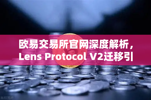 欧易交易所官网深度解析，Lens Protocol V2迁移引爆日活跃用户增长300%的生态奇迹