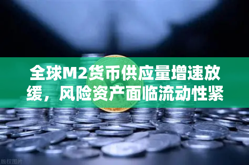 全球M2货币供应量增速放缓，风险资产面临流动性紧缩，欧易交易所官网深度解析市场变局