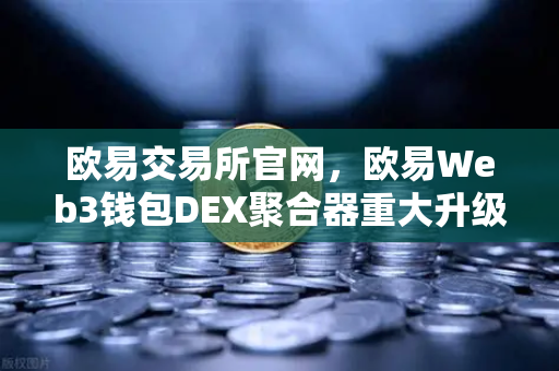 欧易交易所官网，欧易Web3钱包DEX聚合器重大升级，长尾代币一键兑换成新焦点