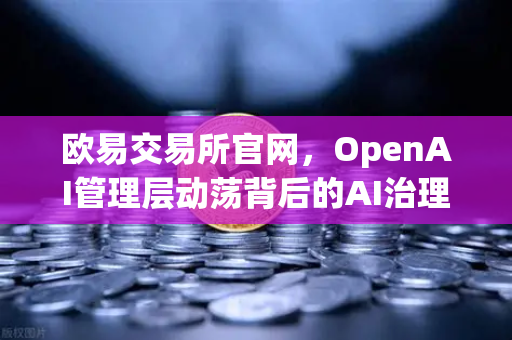 欧易交易所官网，OpenAI管理层动荡背后的AI治理启示与行业未来走向