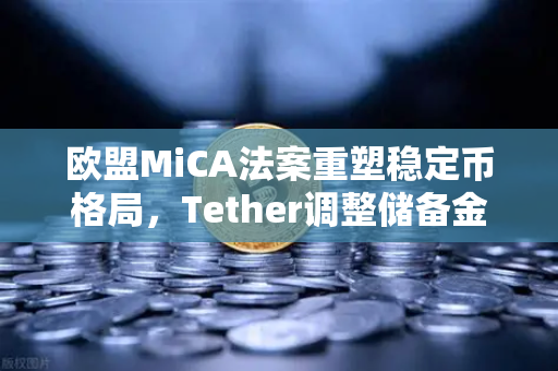 欧盟MiCA法案重塑稳定币格局，Tether调整储备金构成的深层解读