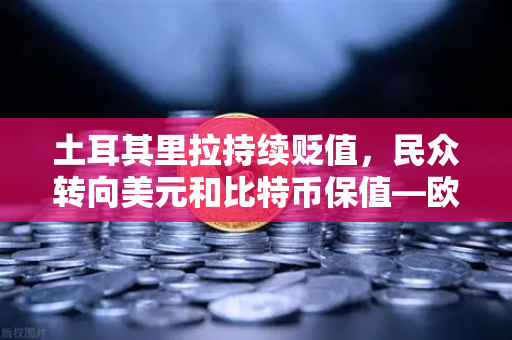 土耳其里拉持续贬值，民众转向美元和比特币保值—欧易交易所官网深度解读