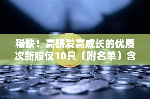 稀缺！高研发高成长的优质次新股仅10只（附名单）含区块链技术服务商