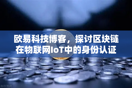 欧易科技博客，探讨区块链在物联网IoT中的身份认证作用