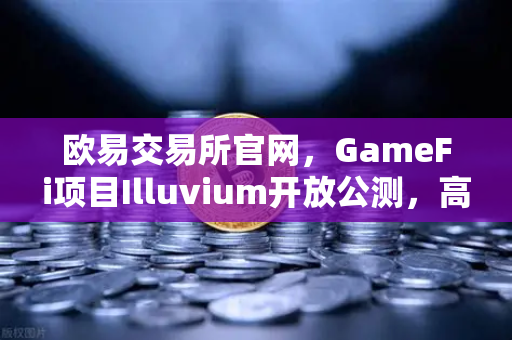 欧易交易所官网，GameFi项目Illuvium开放公测，高品质画面引玩家关注