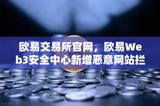 欧易交易所官网，欧易Web3安全中心新增恶意网站拦截功能，全方位守护数字资产