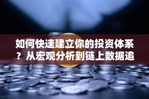 如何快速建立你的投资体系？从宏观分析到链上数据追踪