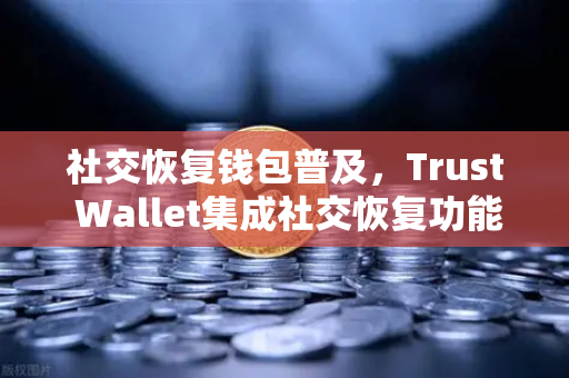 社交恢复钱包普及，Trust Wallet集成社交恢复功能，数字资产安全新纪元