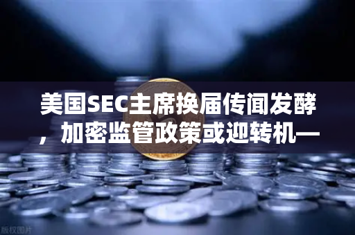 美国SEC主席换届传闻发酵，加密监管政策或迎转机—欧易交易所官网深度解析