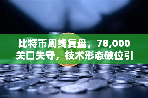 比特币周线复盘，78,000关口失守，技术形态破位引发抛售潮