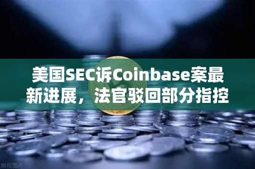 美国SEC诉Coinbase案最新进展，法官驳回部分指控—欧易交易所合规启示录