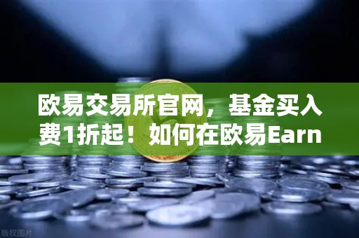 欧易交易所官网，基金买入费1折起！如何在欧易Earn中获取更高理财收益？